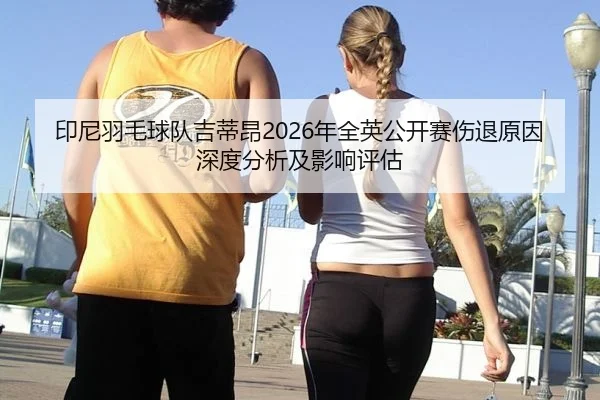 印尼羽毛球队吉蒂昂2026年全英公开赛伤退原因深度分析及影响评估