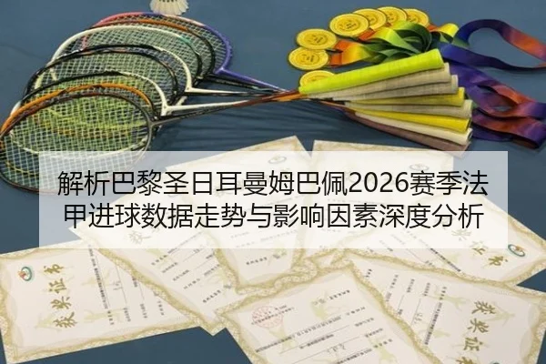 解析巴黎圣日耳曼姆巴佩2026赛季法甲进球数据走势与影响因素深度分析