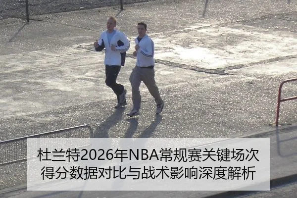 杜兰特2026年NBA常规赛关键场次得分数据对比与战术影响深度解析