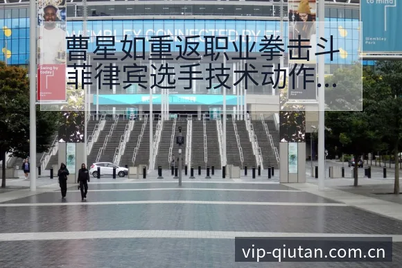 曹星如重返职业拳击斗菲律宾选手技术动作与战术适配深度解析 - 足球比分
