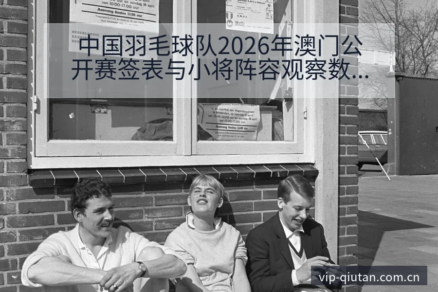 中国羽毛球队2026年澳门公开赛签表与小将阵容观察数据 - 足球比分